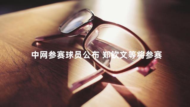 中网参赛球员公布 郑钦文等将参赛